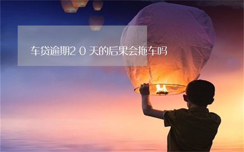 车贷逾期20天的后果会拖车吗 车贷逾期20天的后果会拖车吗