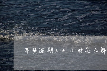车贷逾期24小时怎么解决