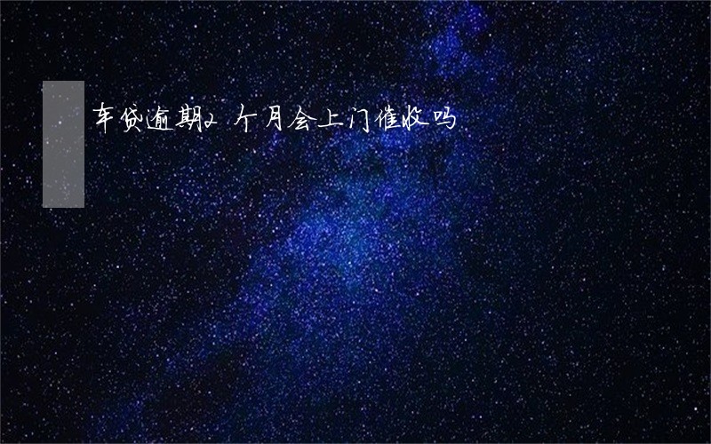 车贷逾期2个月会上门催收吗 车贷逾期2个月会上门催收吗