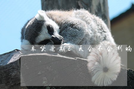 车贷逾期2天会不会影响 车贷逾期2天会不会影响