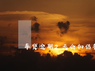车贷逾期2天会扣信誉吗