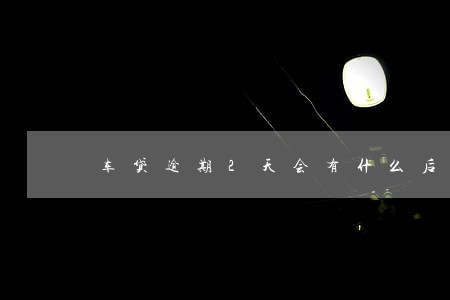 车贷逾期2天会有什么后果 车贷逾期2天会有什么后果