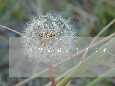 车贷逾期2年多告我 车贷逾期2年多告我
