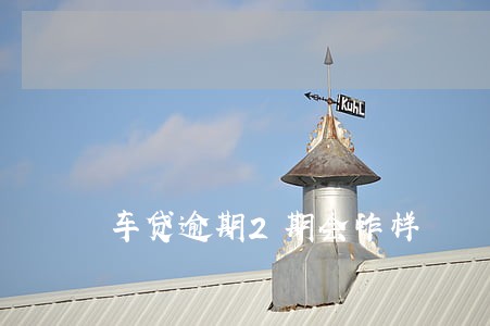 车贷逾期2期会咋样 车贷逾期2期会咋样