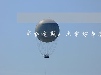 车贷逾期2次拿绿本要服务费 车贷逾期2次拿绿本要服务费