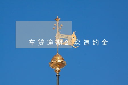 车贷逾期2次违约金 车贷逾期2次违约金