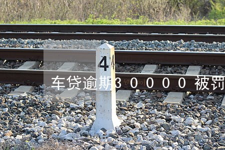 车贷逾期30000被罚多少钱 车贷逾期30000被罚多少钱