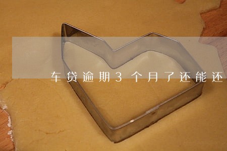 车贷逾期3个月了还能还吗 车贷逾期3个月了还能还吗