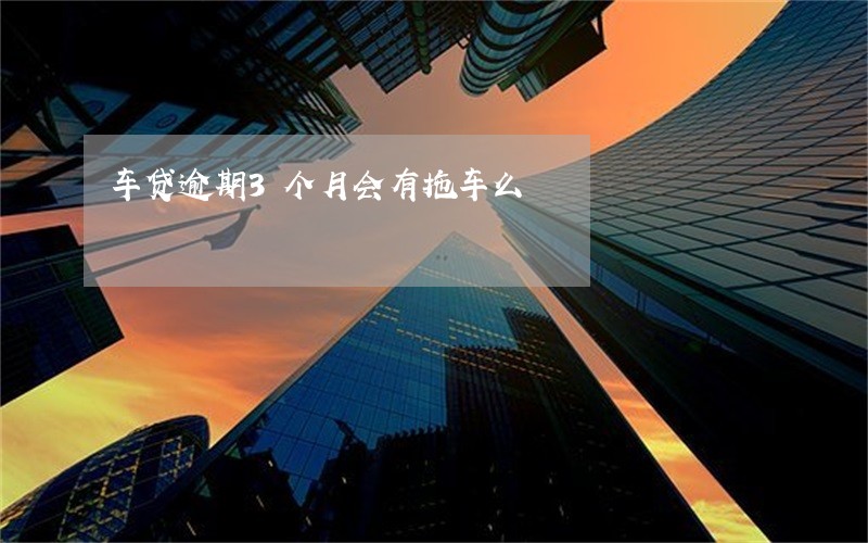 车贷逾期3个月会有拖车么 车贷逾期3个月会有拖车么
