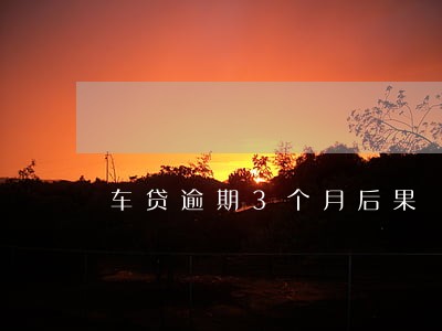 车贷逾期3个月后果 车贷逾期3个月后果