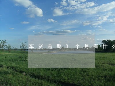 车贷逾期3个月有什么后果 车贷逾期3个月有什么后果