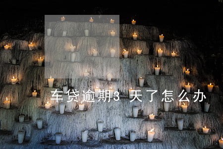 车贷逾期3天了怎么办 车贷逾期3天了怎么办