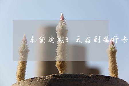 车贷逾期3天存到银行卡 车贷逾期3天存到银行卡