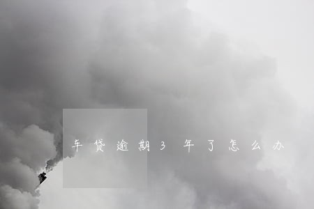 车贷逾期3年了怎么办 车贷逾期3年了怎么办