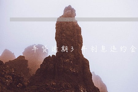 车贷逾期3年利息违约金是多少 车贷逾期3年利息违约金是多少