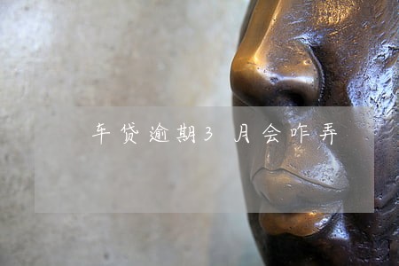车贷逾期3月会咋弄 车贷逾期3月会咋弄