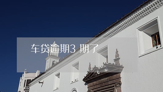 车贷逾期3期了 车贷逾期3期了