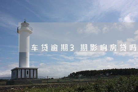 车贷逾期3期影响房贷吗 车贷逾期3期影响房贷吗
