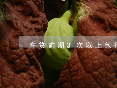 车贷逾期3次以上包括3次吗 车贷逾期3次以上包括3次吗
