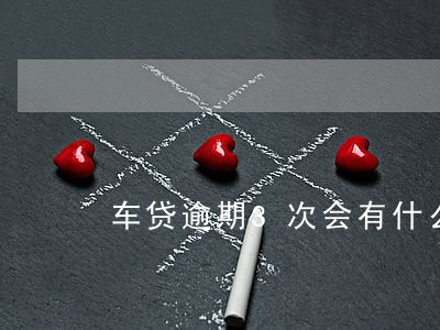 车贷逾期3次会有什么后果 车贷逾期3次会有什么后果