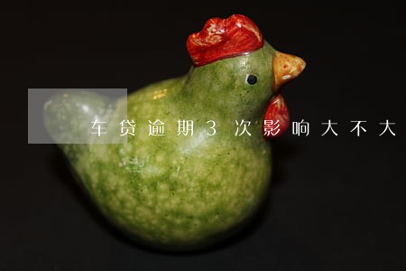 车贷逾期3次影响大不大 车贷逾期3次影响大不大