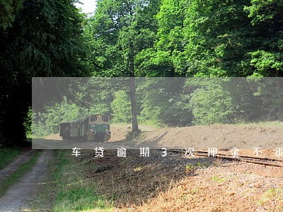车贷逾期3次押金不退 车贷逾期3次押金不退