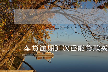 车贷逾期3次还能贷款买房吗 车贷逾期3次还能贷款买房吗