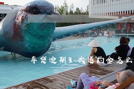 车贷逾期3次违约金怎么算 车贷逾期3次违约金怎么算