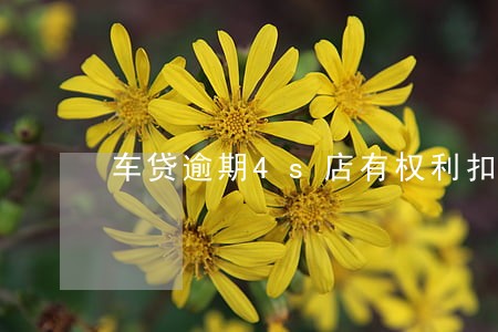 车贷逾期4s店有权利扣车吗 车贷逾期4s店有权利扣车吗