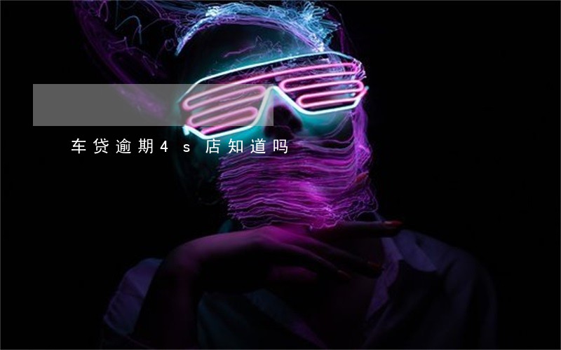 车贷逾期4s店知道吗 车贷逾期4s店知道吗