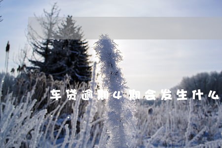 车贷逾期4期会发生什么 车贷逾期4期会发生什么