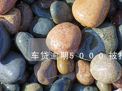 车贷逾期5000被拖车 车贷逾期5000被拖车