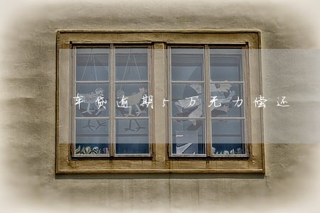 车贷逾期5万无力偿还 车贷逾期5万无力偿还