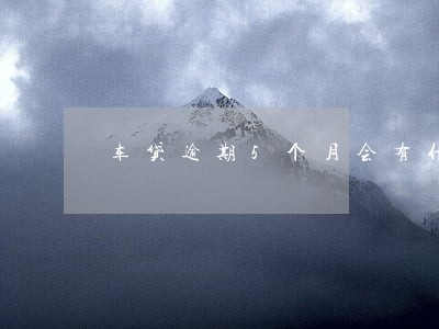 车贷逾期5个月会有什么后果 车贷逾期5个月会有什么后果