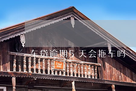 车贷逾期5天会拖车吗 车贷逾期5天会拖车吗