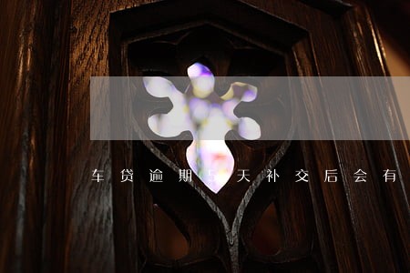 车贷逾期5天补交后会有影响么 车贷逾期5天补交后会有影响么