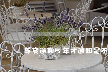 车贷逾期5年才通知是不是真的 车贷逾期5年才通知是不是真的
