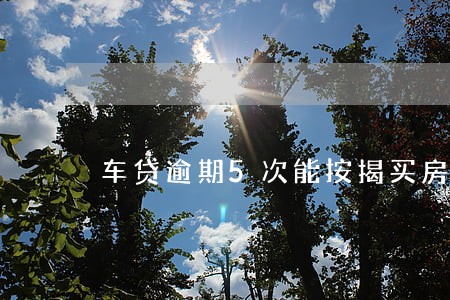 车贷逾期5次能按揭买房吗 车贷逾期5次能按揭买房吗
