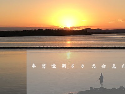 车贷逾期60天会怎么样呢 车贷逾期60天会怎么样呢