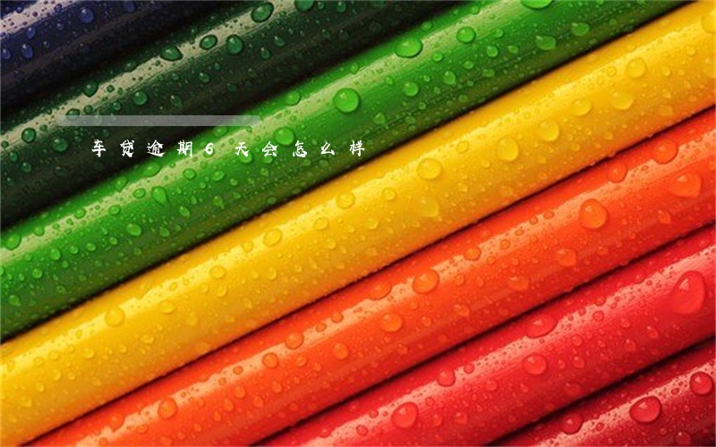 车贷逾期6天会怎么样 车贷逾期6天会怎么样