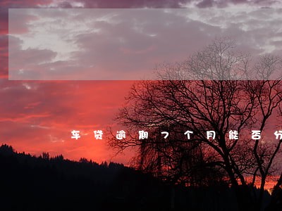 车贷逾期7个月能否分期付款 车贷逾期7个月能否分期付款