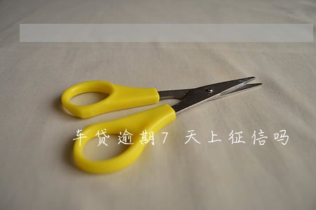 车贷逾期7天上征信吗 车贷逾期7天上征信吗