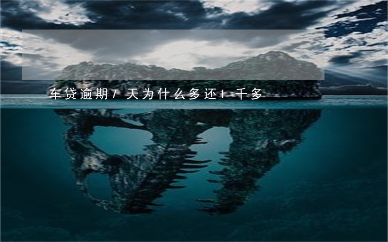 车贷逾期7天为什么多还1千多 车贷逾期7天为什么多还1千多