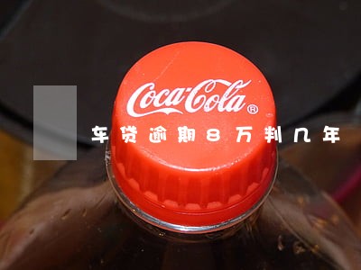 车贷逾期8万判几年 车贷逾期8万判几年