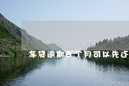 车贷逾期8个月可以先还一部分么 车贷逾期8个月可以先还一部分么
