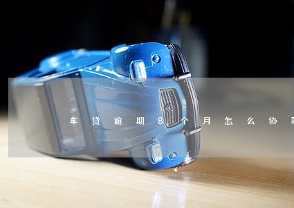 车贷逾期8个月怎么协商 车贷逾期8个月怎么协商