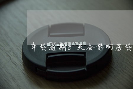车贷逾期8天会影响房贷吗 车贷逾期8天会影响房贷吗