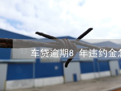 车贷逾期8年违约金怎么算 车贷逾期8年违约金怎么算