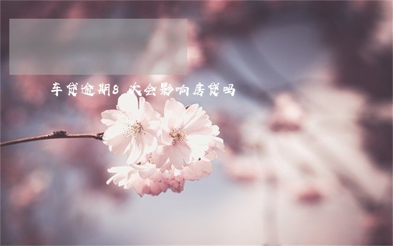 车贷逾期8次会影响房贷吗 车贷逾期8次会影响房贷吗