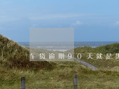 车贷逾期90天就是黑户了吗